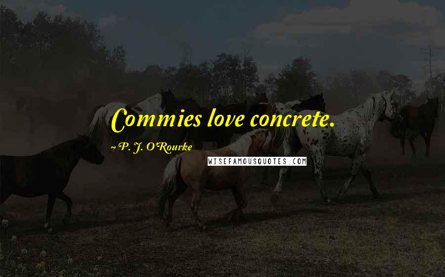 P. J. O'Rourke Quotes: Commies love concrete.