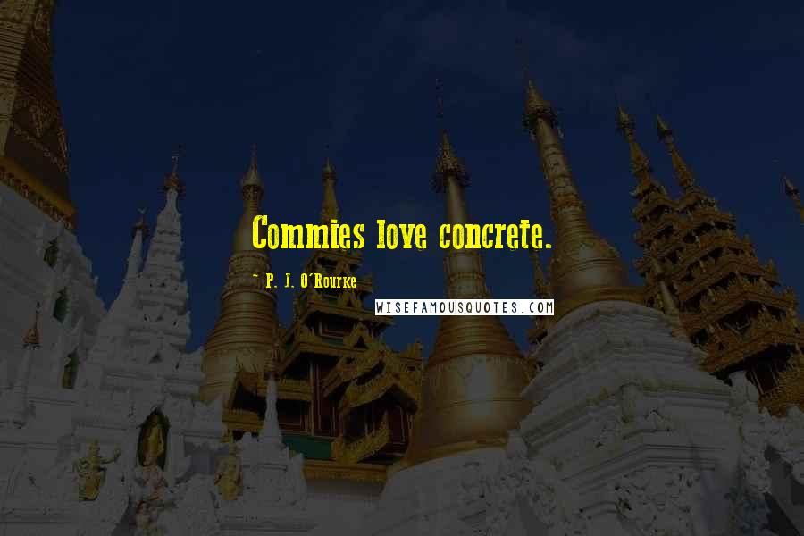 P. J. O'Rourke Quotes: Commies love concrete.