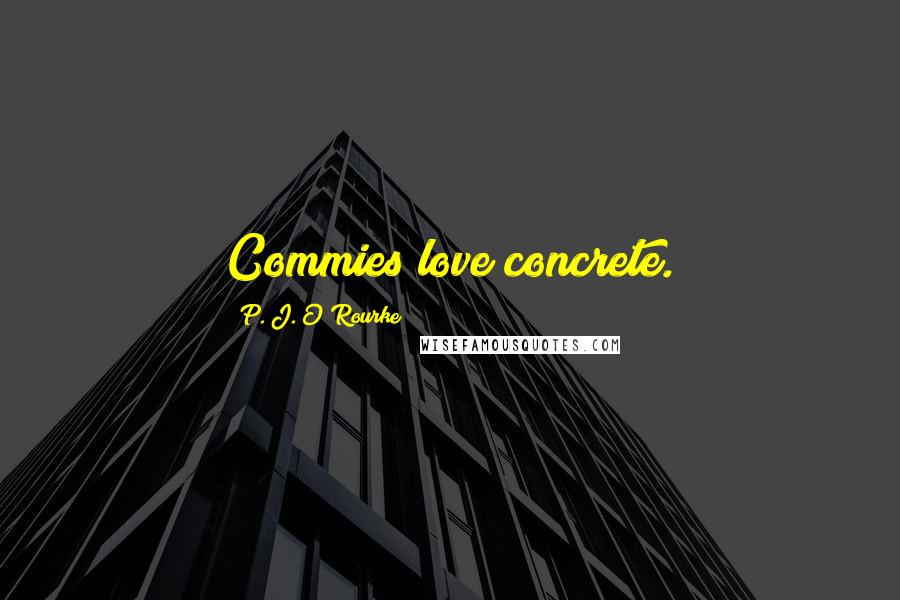 P. J. O'Rourke Quotes: Commies love concrete.