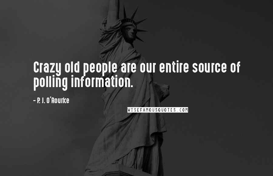 P. J. O'Rourke Quotes: Crazy old people are our entire source of polling information.