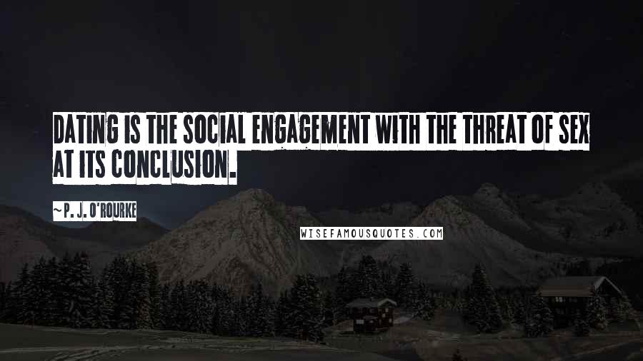P. J. O'Rourke Quotes: Dating is the social engagement with the threat of sex at its conclusion.