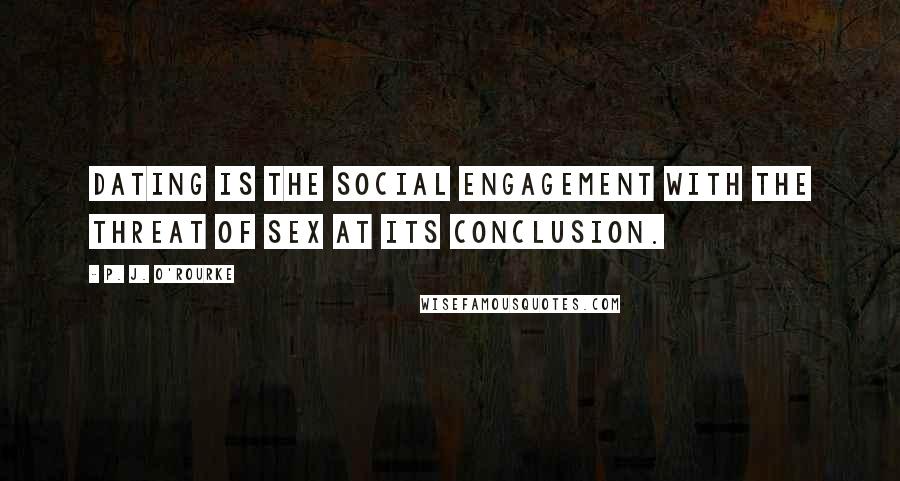 P. J. O'Rourke Quotes: Dating is the social engagement with the threat of sex at its conclusion.