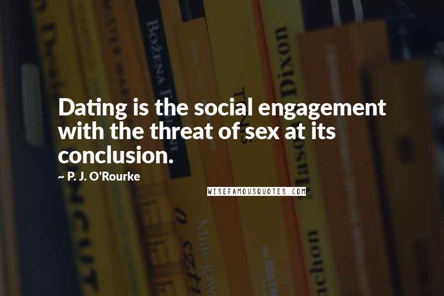 P. J. O'Rourke Quotes: Dating is the social engagement with the threat of sex at its conclusion.