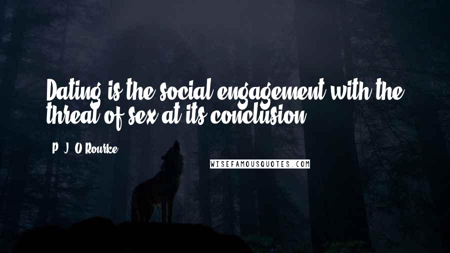 P. J. O'Rourke Quotes: Dating is the social engagement with the threat of sex at its conclusion.