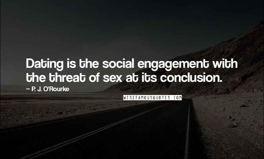 P. J. O'Rourke Quotes: Dating is the social engagement with the threat of sex at its conclusion.