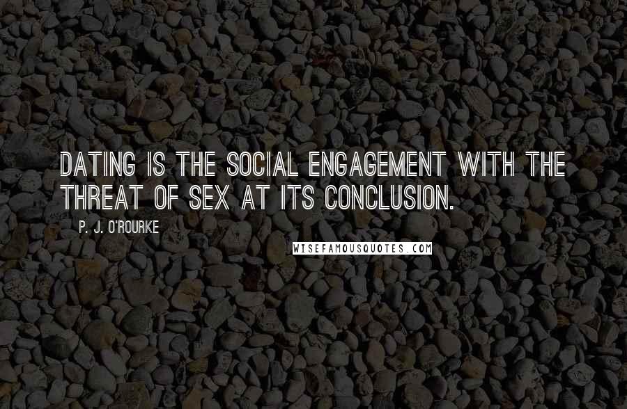 P. J. O'Rourke Quotes: Dating is the social engagement with the threat of sex at its conclusion.