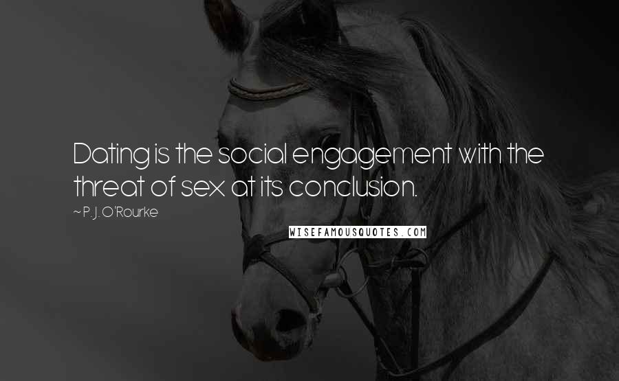 P. J. O'Rourke Quotes: Dating is the social engagement with the threat of sex at its conclusion.