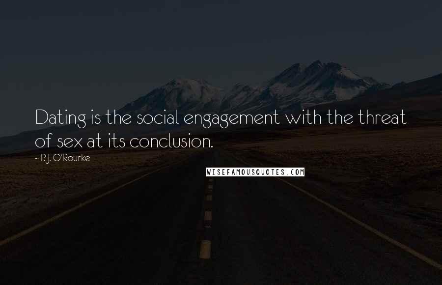 P. J. O'Rourke Quotes: Dating is the social engagement with the threat of sex at its conclusion.