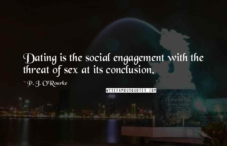 P. J. O'Rourke Quotes: Dating is the social engagement with the threat of sex at its conclusion.