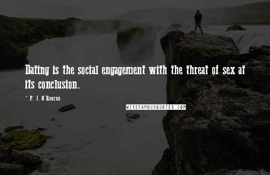 P. J. O'Rourke Quotes: Dating is the social engagement with the threat of sex at its conclusion.