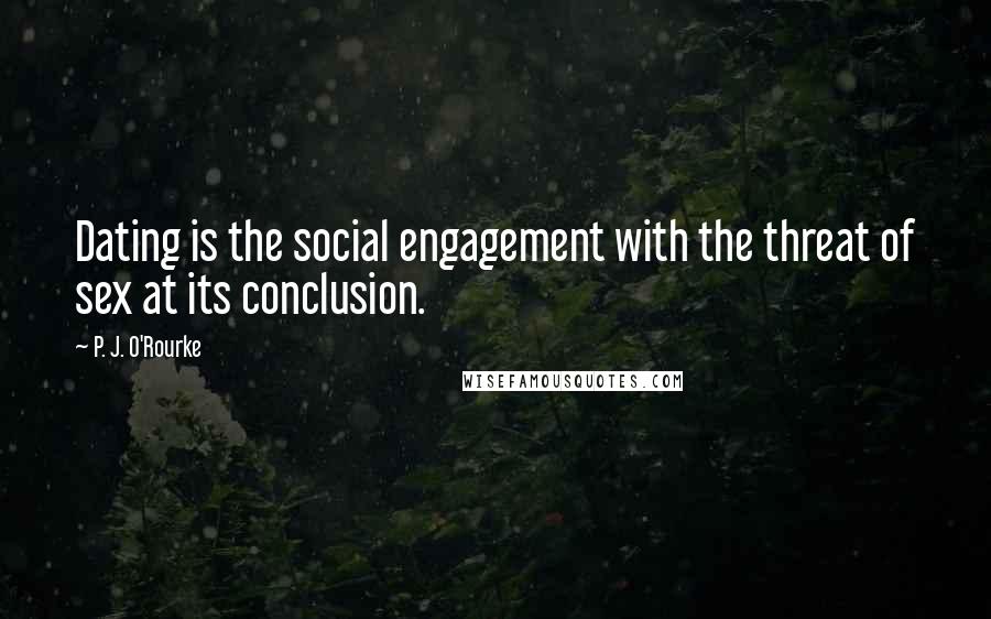 P. J. O'Rourke Quotes: Dating is the social engagement with the threat of sex at its conclusion.