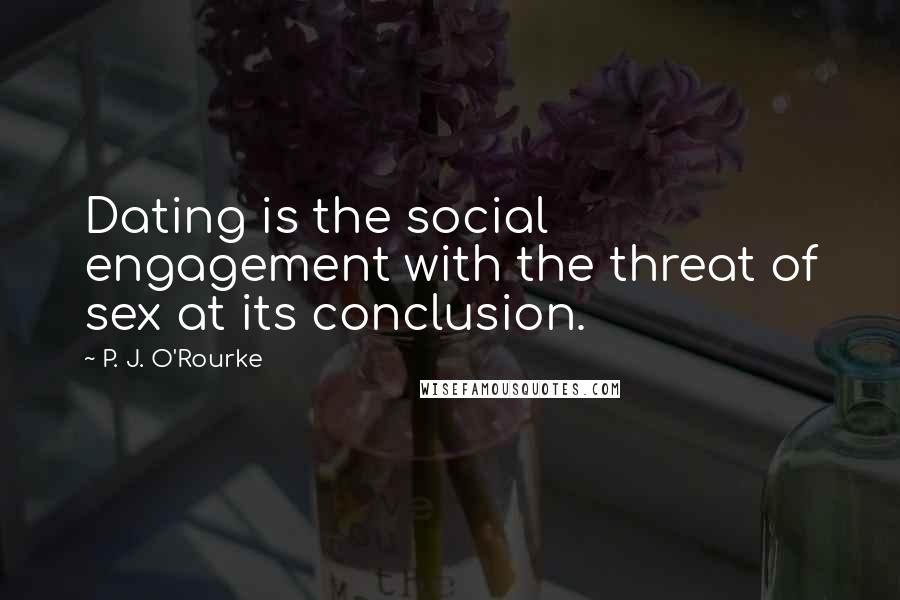 P. J. O'Rourke Quotes: Dating is the social engagement with the threat of sex at its conclusion.