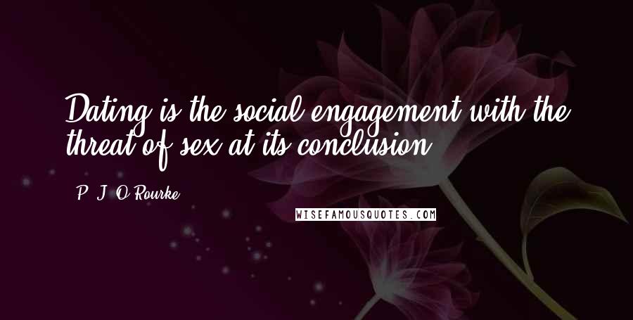 P. J. O'Rourke Quotes: Dating is the social engagement with the threat of sex at its conclusion.
