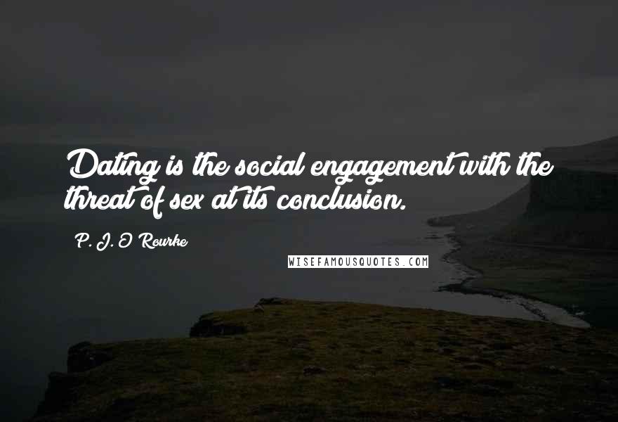 P. J. O'Rourke Quotes: Dating is the social engagement with the threat of sex at its conclusion.