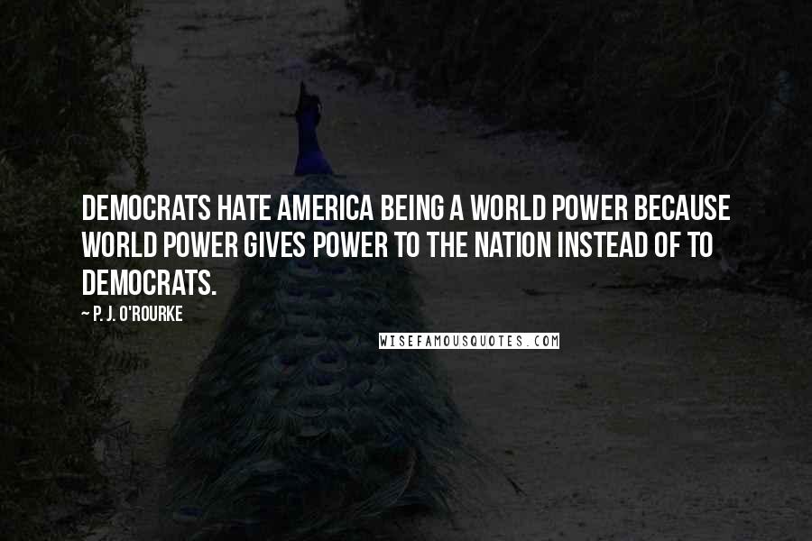 P. J. O'Rourke Quotes: Democrats hate America being a world power because world power gives power to the nation instead of to Democrats.