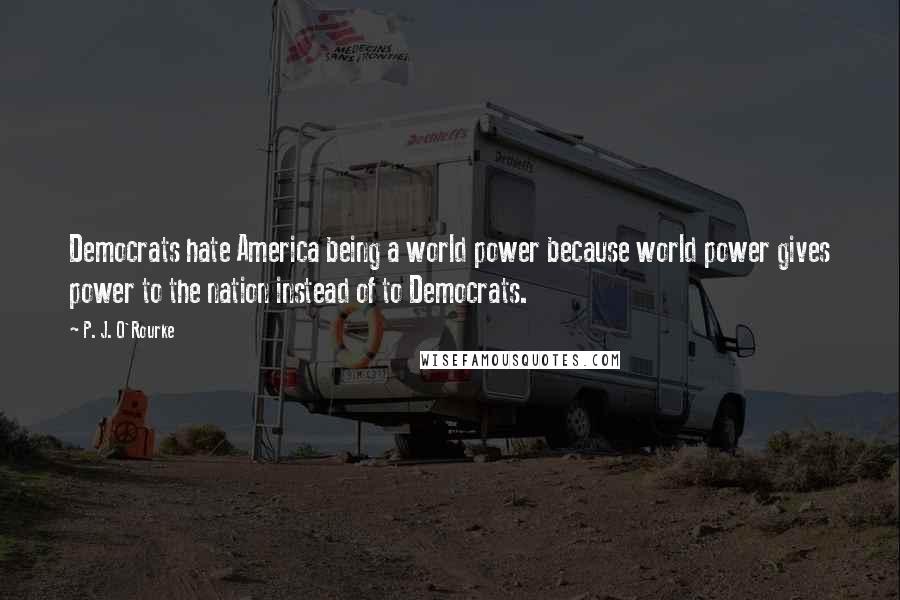 P. J. O'Rourke Quotes: Democrats hate America being a world power because world power gives power to the nation instead of to Democrats.