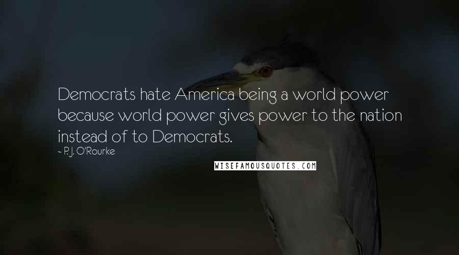 P. J. O'Rourke Quotes: Democrats hate America being a world power because world power gives power to the nation instead of to Democrats.