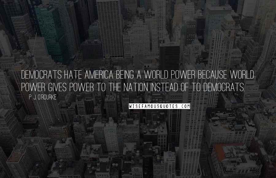 P. J. O'Rourke Quotes: Democrats hate America being a world power because world power gives power to the nation instead of to Democrats.