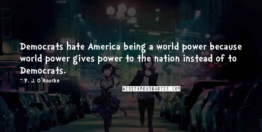 P. J. O'Rourke Quotes: Democrats hate America being a world power because world power gives power to the nation instead of to Democrats.