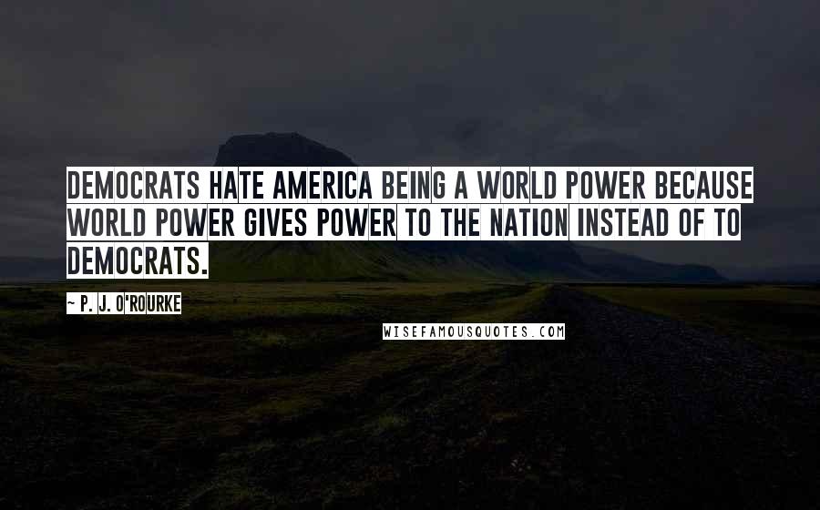 P. J. O'Rourke Quotes: Democrats hate America being a world power because world power gives power to the nation instead of to Democrats.