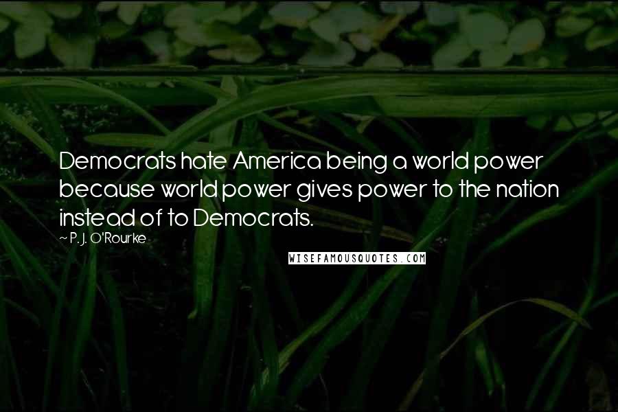 P. J. O'Rourke Quotes: Democrats hate America being a world power because world power gives power to the nation instead of to Democrats.