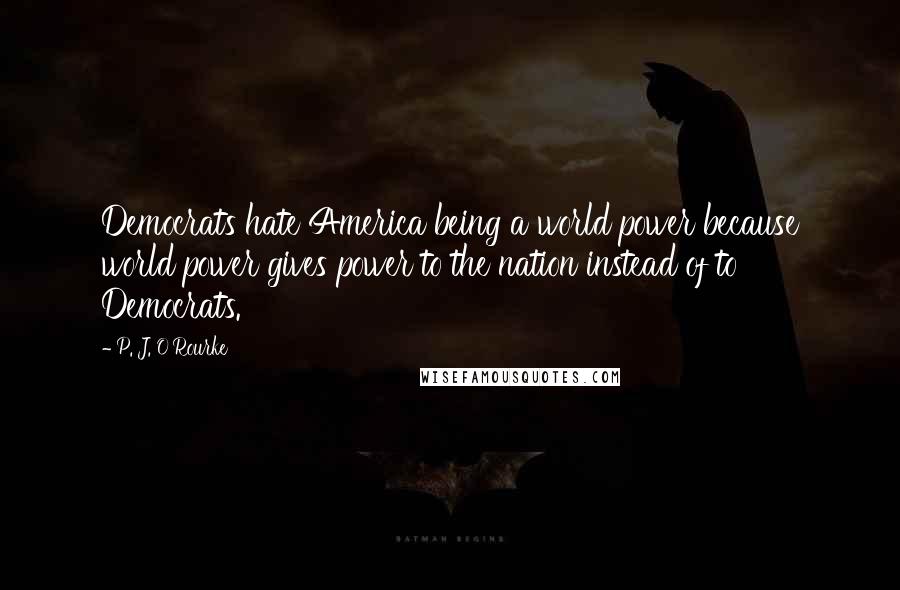 P. J. O'Rourke Quotes: Democrats hate America being a world power because world power gives power to the nation instead of to Democrats.