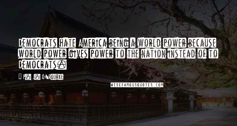 P. J. O'Rourke Quotes: Democrats hate America being a world power because world power gives power to the nation instead of to Democrats.