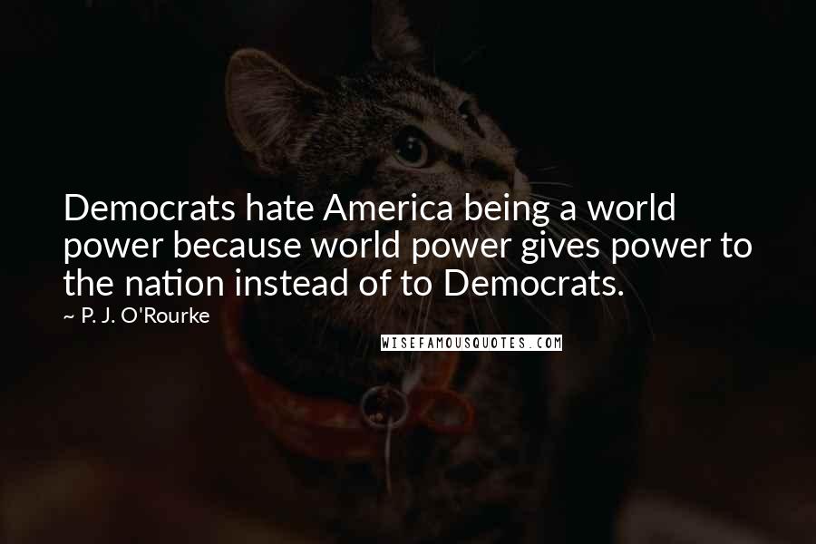 P. J. O'Rourke Quotes: Democrats hate America being a world power because world power gives power to the nation instead of to Democrats.