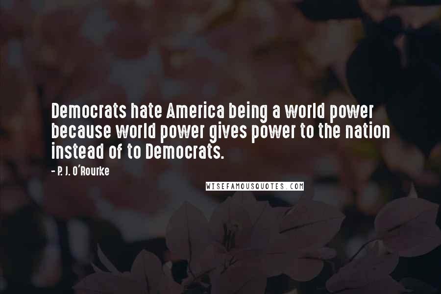 P. J. O'Rourke Quotes: Democrats hate America being a world power because world power gives power to the nation instead of to Democrats.