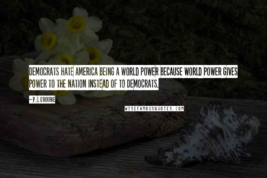 P. J. O'Rourke Quotes: Democrats hate America being a world power because world power gives power to the nation instead of to Democrats.