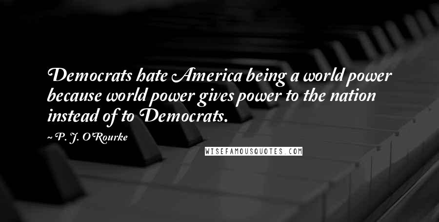 P. J. O'Rourke Quotes: Democrats hate America being a world power because world power gives power to the nation instead of to Democrats.