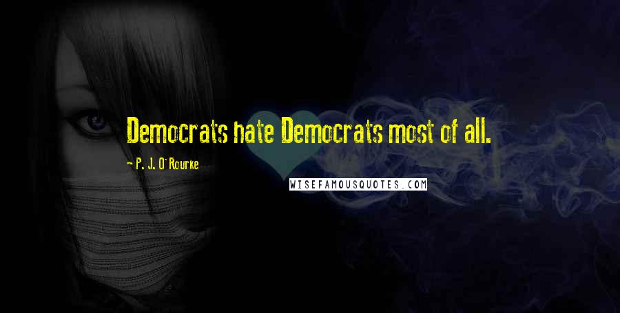 P. J. O'Rourke Quotes: Democrats hate Democrats most of all.