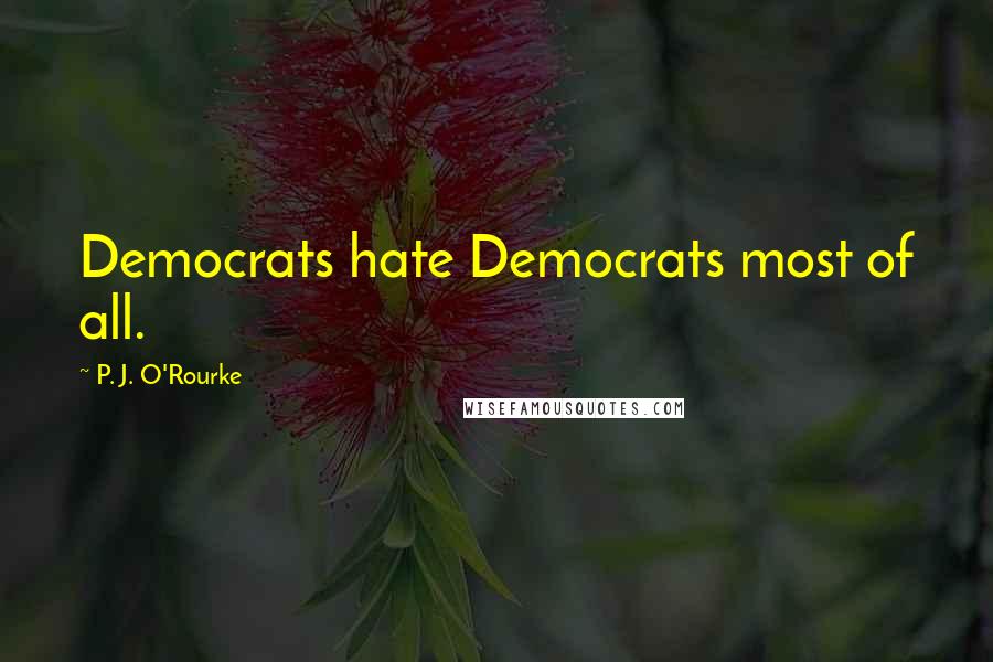 P. J. O'Rourke Quotes: Democrats hate Democrats most of all.