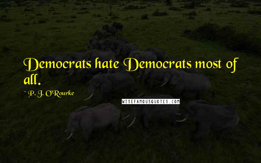 P. J. O'Rourke Quotes: Democrats hate Democrats most of all.