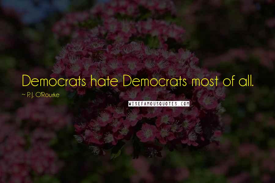 P. J. O'Rourke Quotes: Democrats hate Democrats most of all.