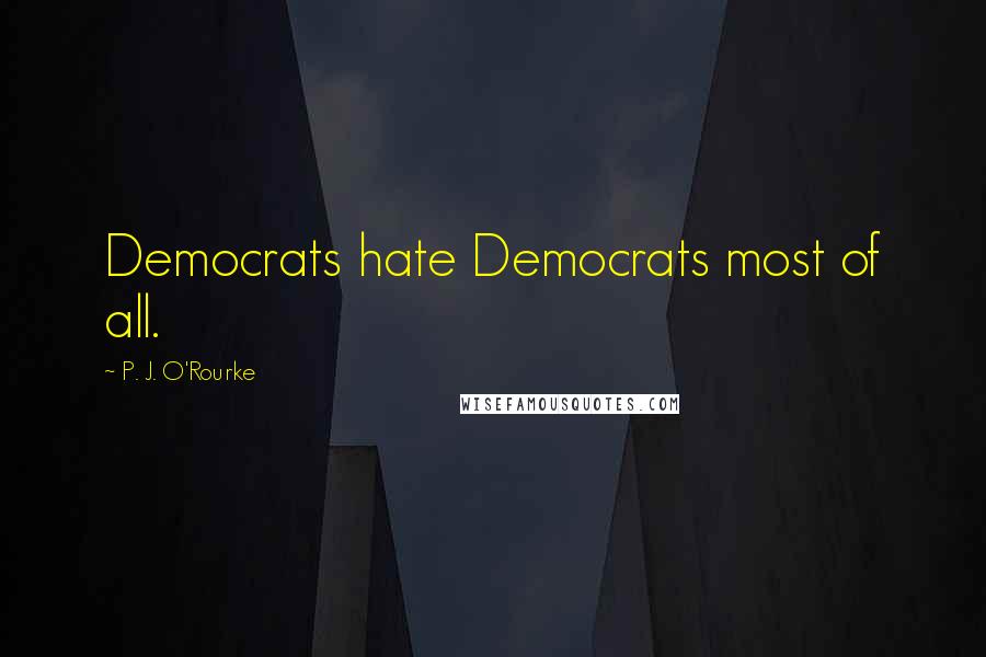 P. J. O'Rourke Quotes: Democrats hate Democrats most of all.