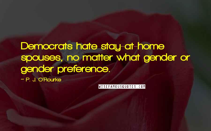 P. J. O'Rourke Quotes: Democrats hate stay-at-home spouses, no matter what gender or gender preference.