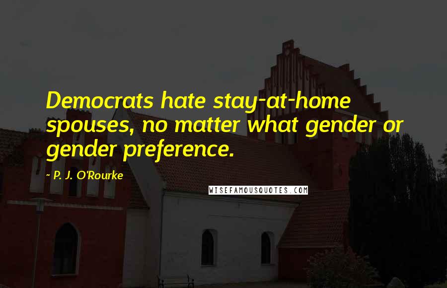 P. J. O'Rourke Quotes: Democrats hate stay-at-home spouses, no matter what gender or gender preference.