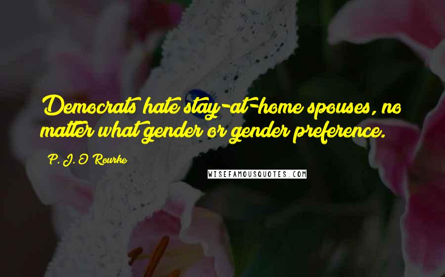 P. J. O'Rourke Quotes: Democrats hate stay-at-home spouses, no matter what gender or gender preference.