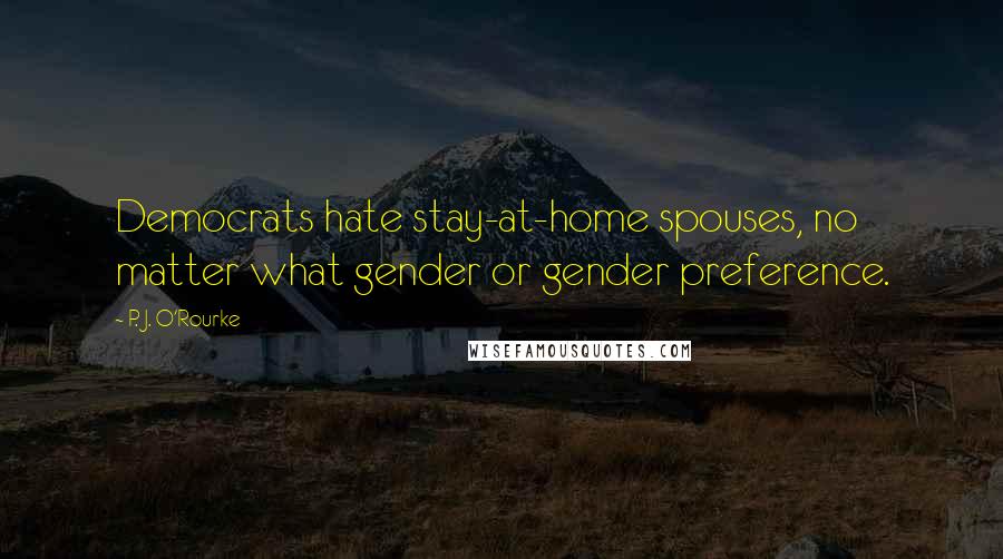 P. J. O'Rourke Quotes: Democrats hate stay-at-home spouses, no matter what gender or gender preference.