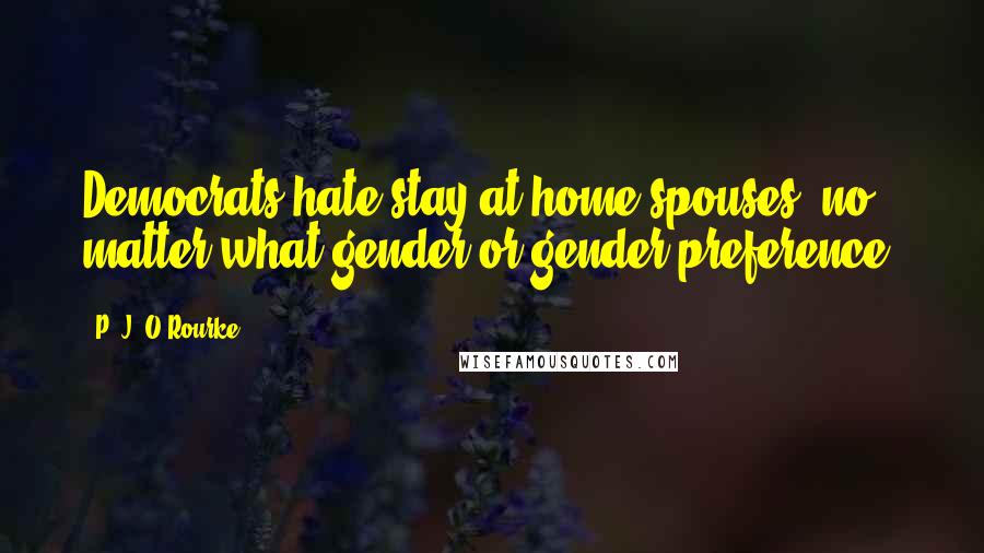 P. J. O'Rourke Quotes: Democrats hate stay-at-home spouses, no matter what gender or gender preference.