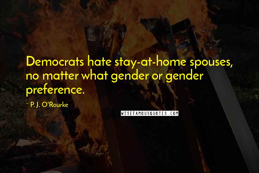 P. J. O'Rourke Quotes: Democrats hate stay-at-home spouses, no matter what gender or gender preference.