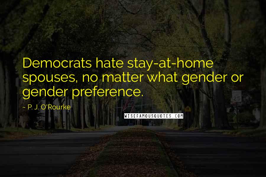 P. J. O'Rourke Quotes: Democrats hate stay-at-home spouses, no matter what gender or gender preference.