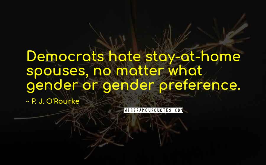 P. J. O'Rourke Quotes: Democrats hate stay-at-home spouses, no matter what gender or gender preference.