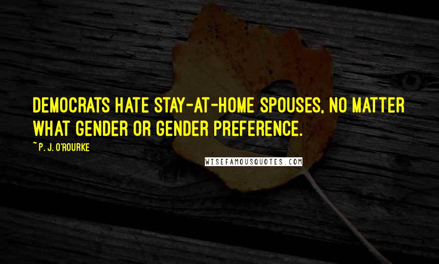 P. J. O'Rourke Quotes: Democrats hate stay-at-home spouses, no matter what gender or gender preference.