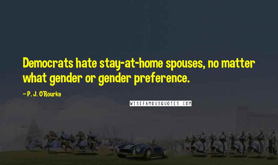 P. J. O'Rourke Quotes: Democrats hate stay-at-home spouses, no matter what gender or gender preference.