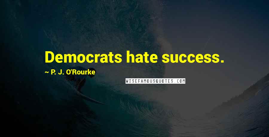 P. J. O'Rourke Quotes: Democrats hate success.