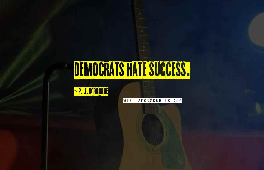 P. J. O'Rourke Quotes: Democrats hate success.