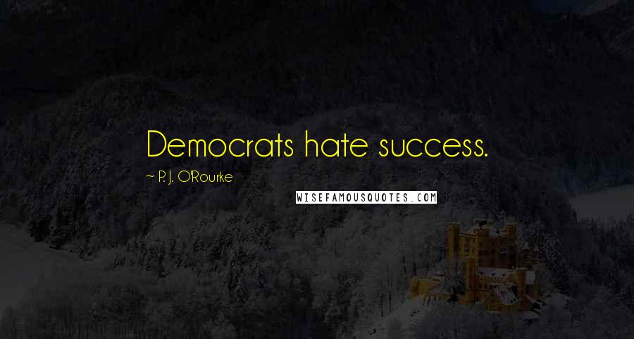 P. J. O'Rourke Quotes: Democrats hate success.