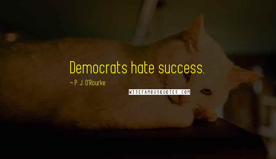 P. J. O'Rourke Quotes: Democrats hate success.